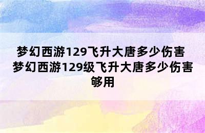 梦幻西游129飞升大唐多少伤害 梦幻西游129级飞升大唐多少伤害够用